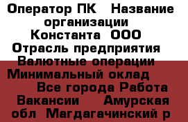 Оператор ПК › Название организации ­ Константа, ООО › Отрасль предприятия ­ Валютные операции › Минимальный оклад ­ 15 000 - Все города Работа » Вакансии   . Амурская обл.,Магдагачинский р-н